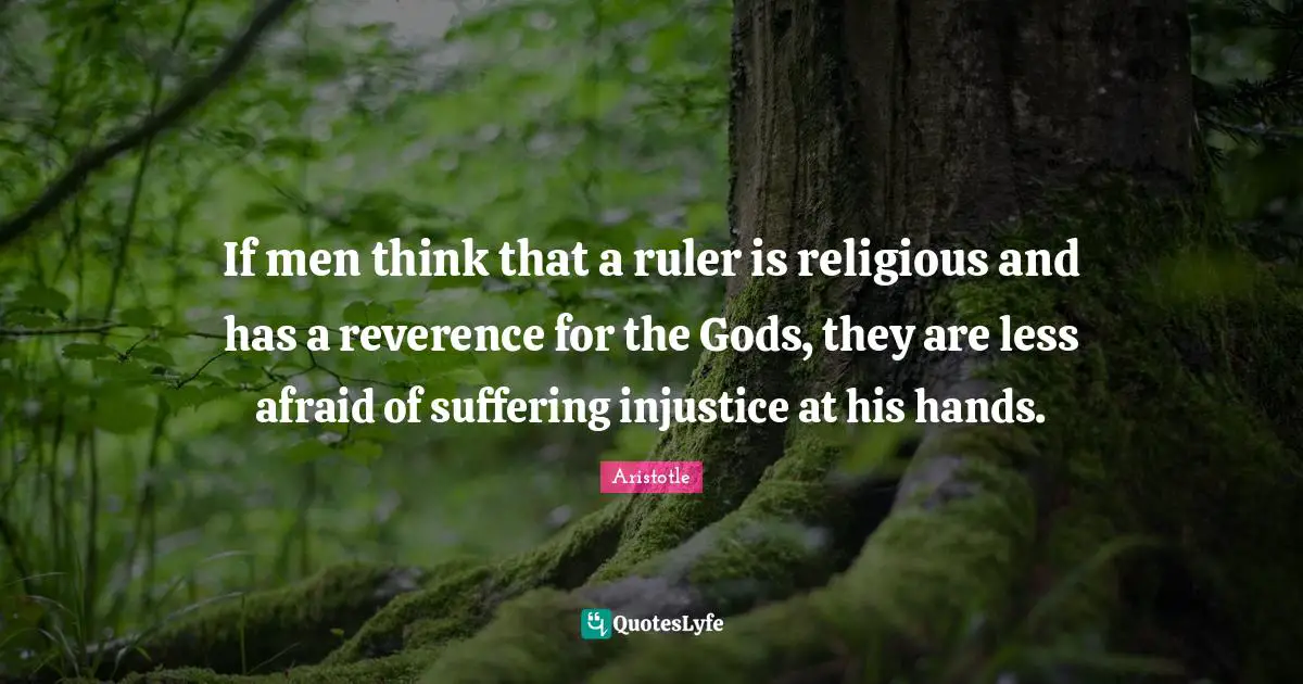 If men think that a ruler is religious and has a reverence for the Gods, they are less afraid of suffering injustice at his hands.