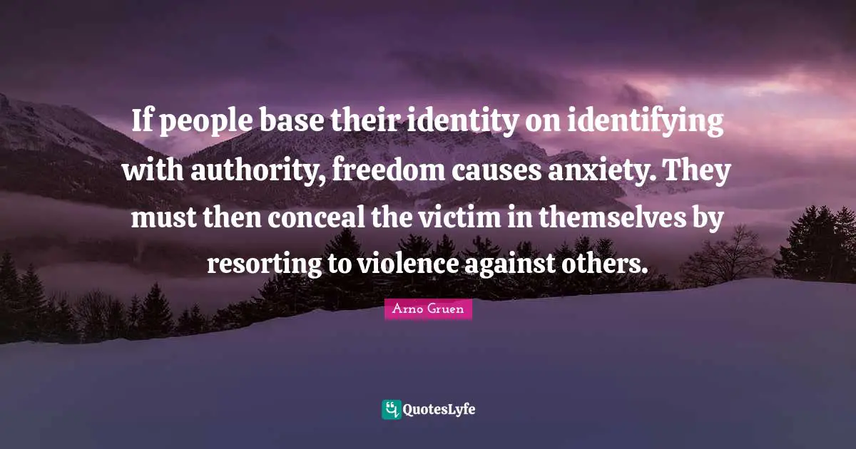 If people base their identity on identifying with authority, freedom causes anxiety. They must then conceal the victim in themselves by resorting to violence against others.