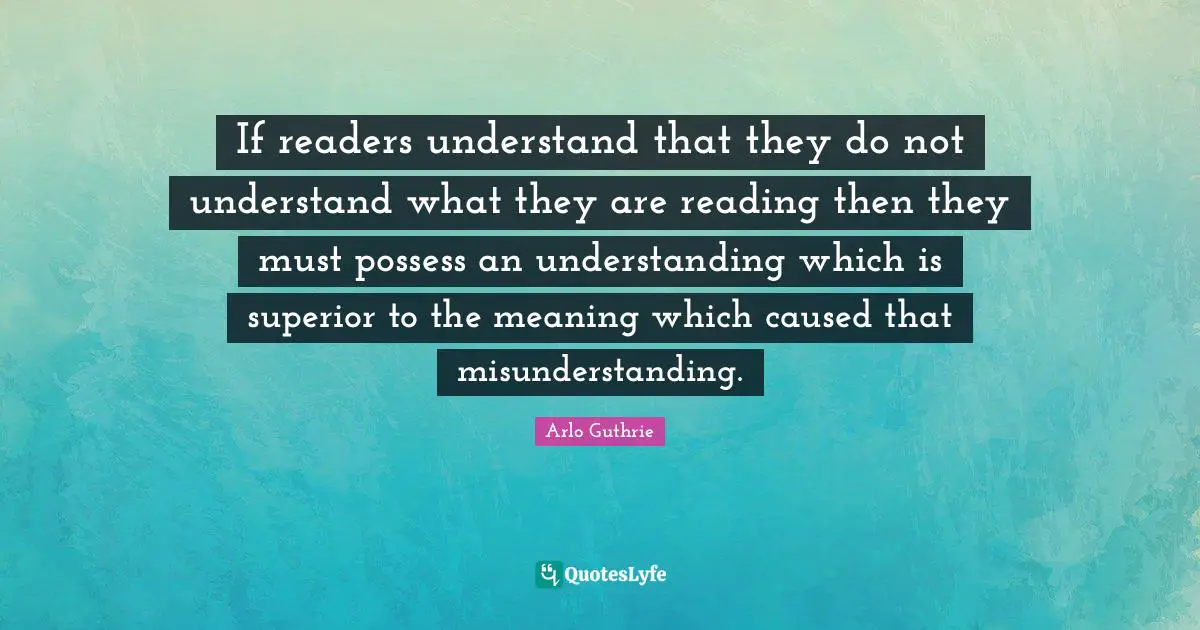 Arlo Guthrie Quotes: "If readers understand that they do not understand what they are reading then they must possess an understanding which is superior to the meaning which caused that misunderstanding."