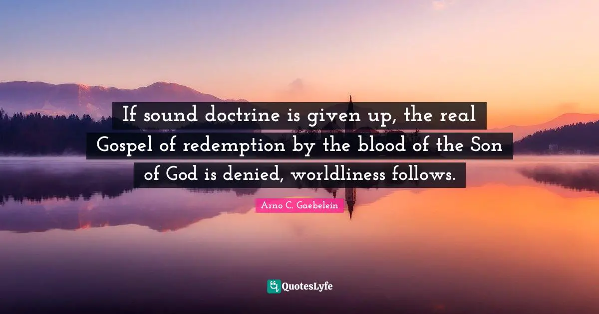 If sound doctrine is given up, the real Gospel of redemption by the blood of the Son of God is denied, worldliness follows.