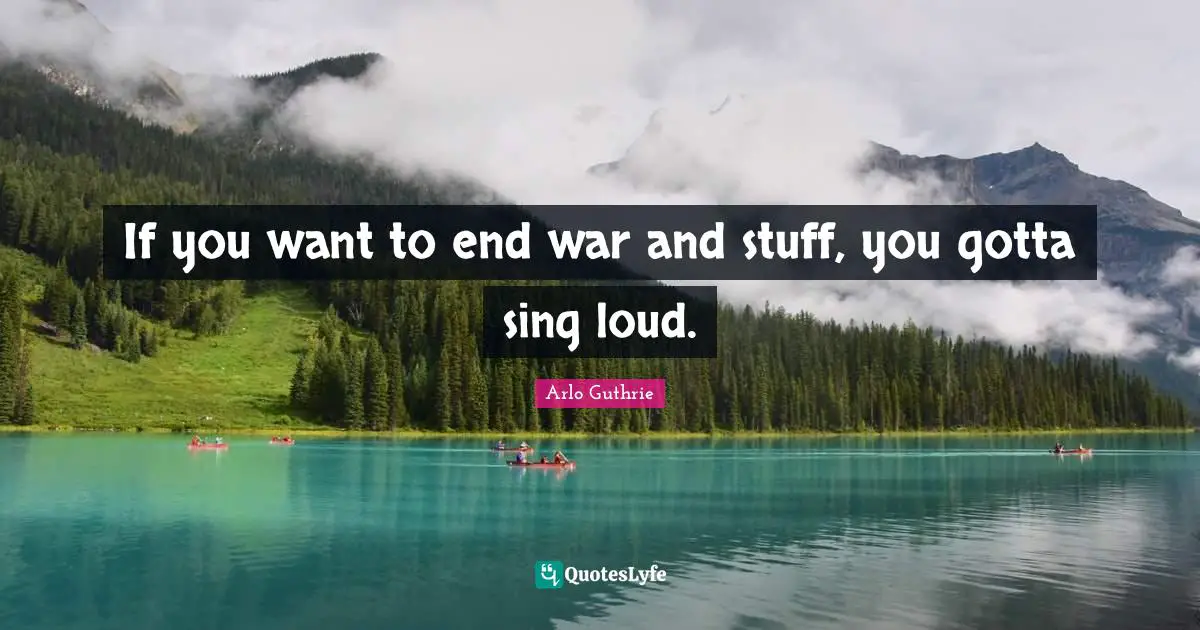 Arlo Guthrie Quotes: "If you want to end war and stuff, you gotta sing loud."