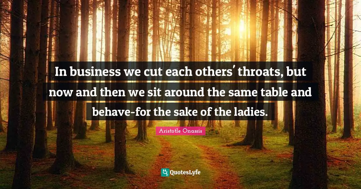 Behave Quotes: "In business we cut each others' throats, but now and then we sit around the same table and behave-for the sake of the ladies."