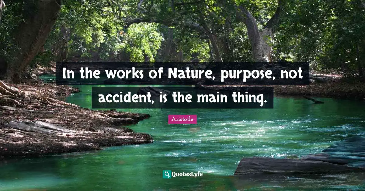 In the works of Nature, purpose, not accident, is the main thing.