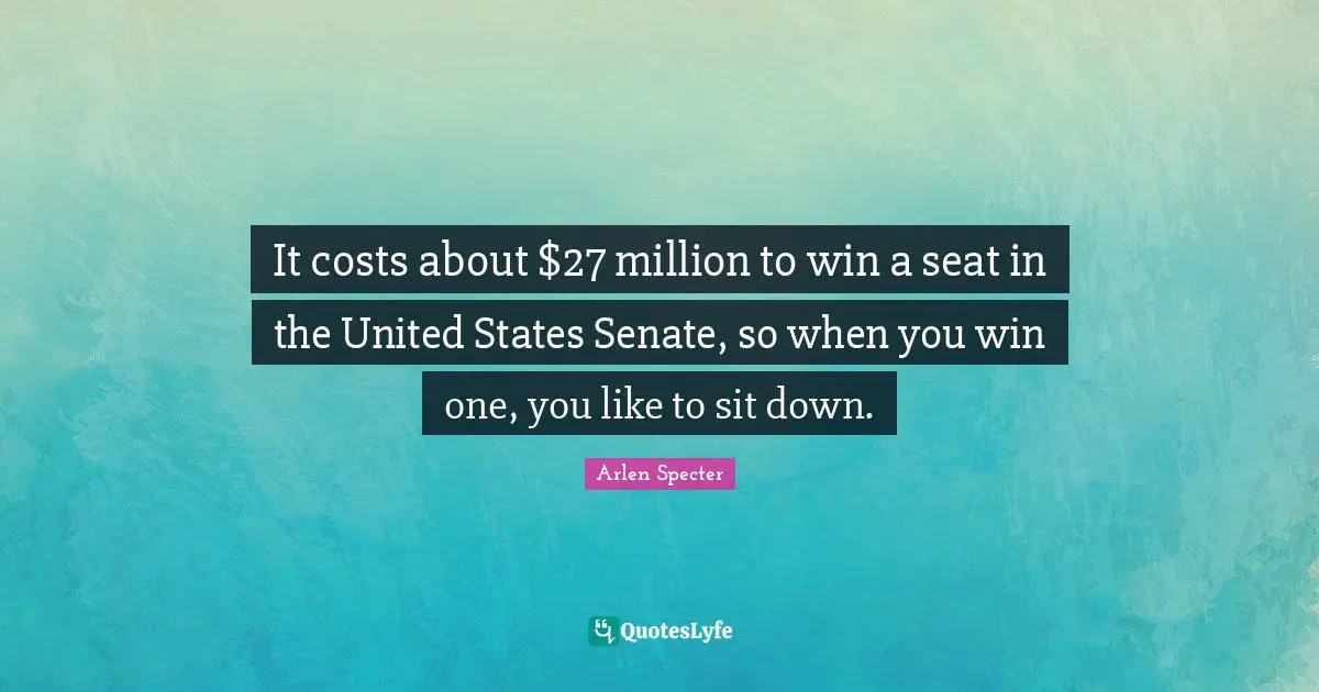 It costs about $27 million to win a seat in the United States Senate, so when you win one, you like to sit down.