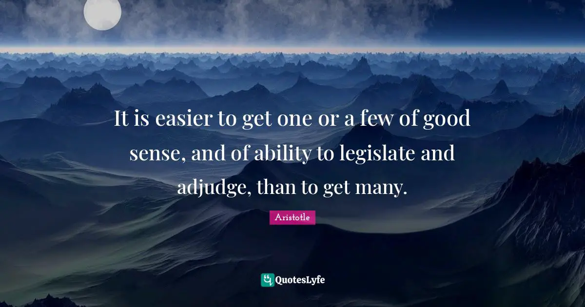 It is easier to get one or a few of good sense, and of ability to legislate and adjudge, than to get many.