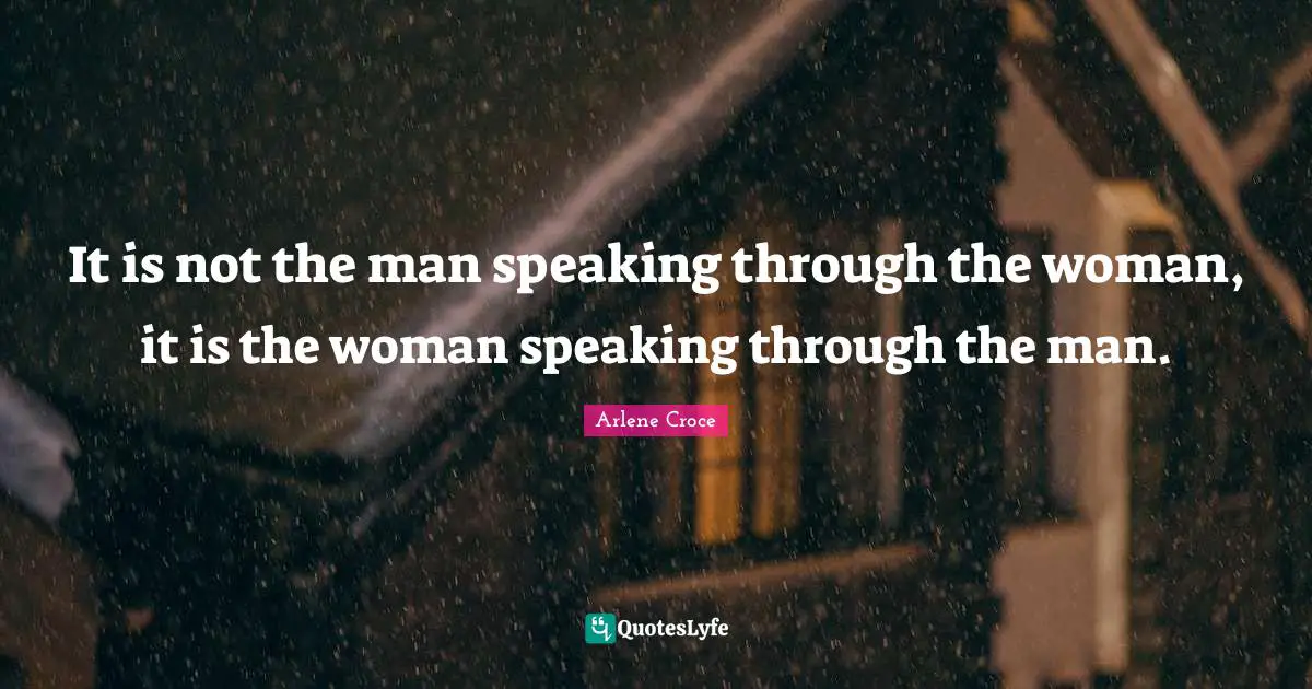 It is not the man speaking through the woman, it is the woman speaking through the man.