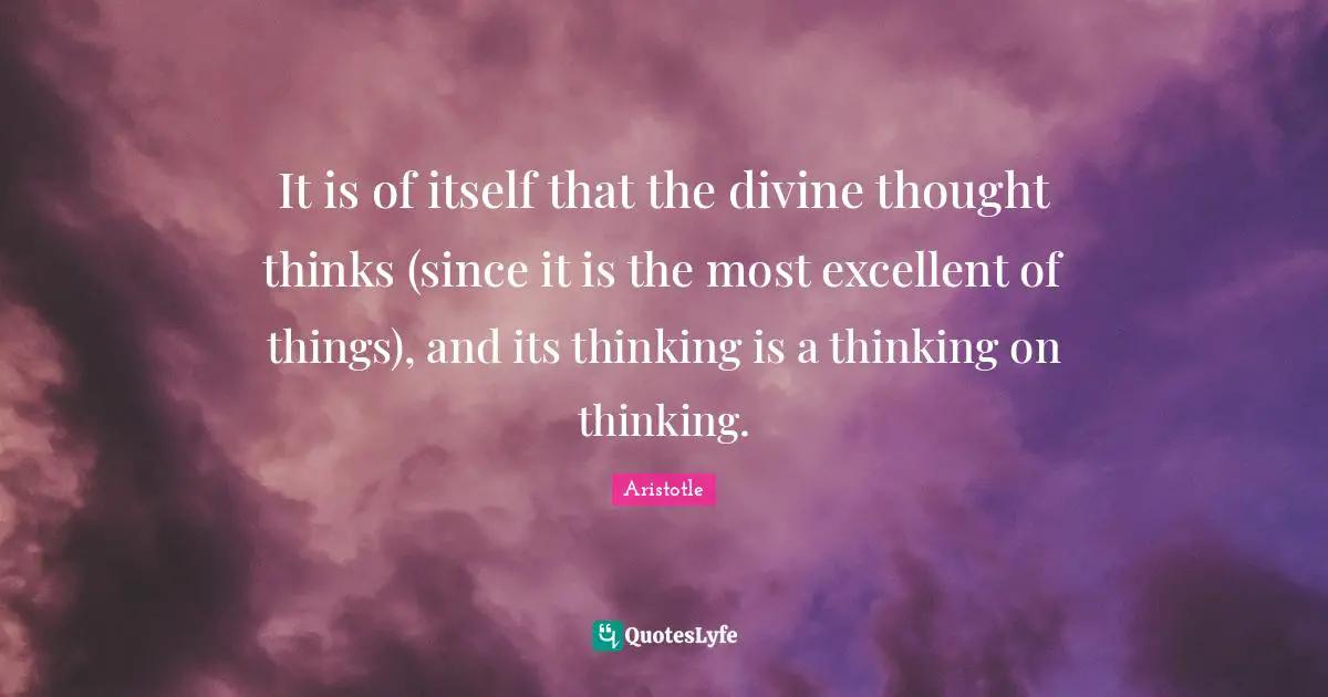 It is of itself that the divine thought thinks (since it is the most excellent of things), and its thinking is a thinking on thinking.