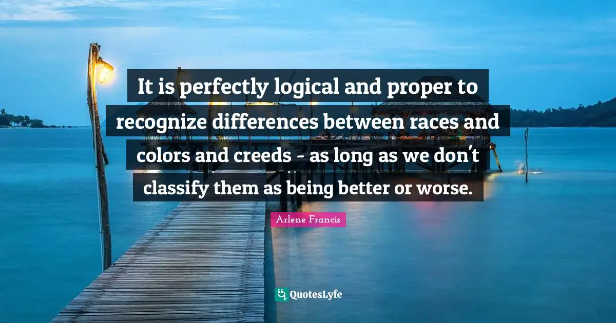 Creeds Quotes: "It is perfectly logical and proper to recognize differences between races and colors and creeds - as long as we don't classify them as being better or worse."