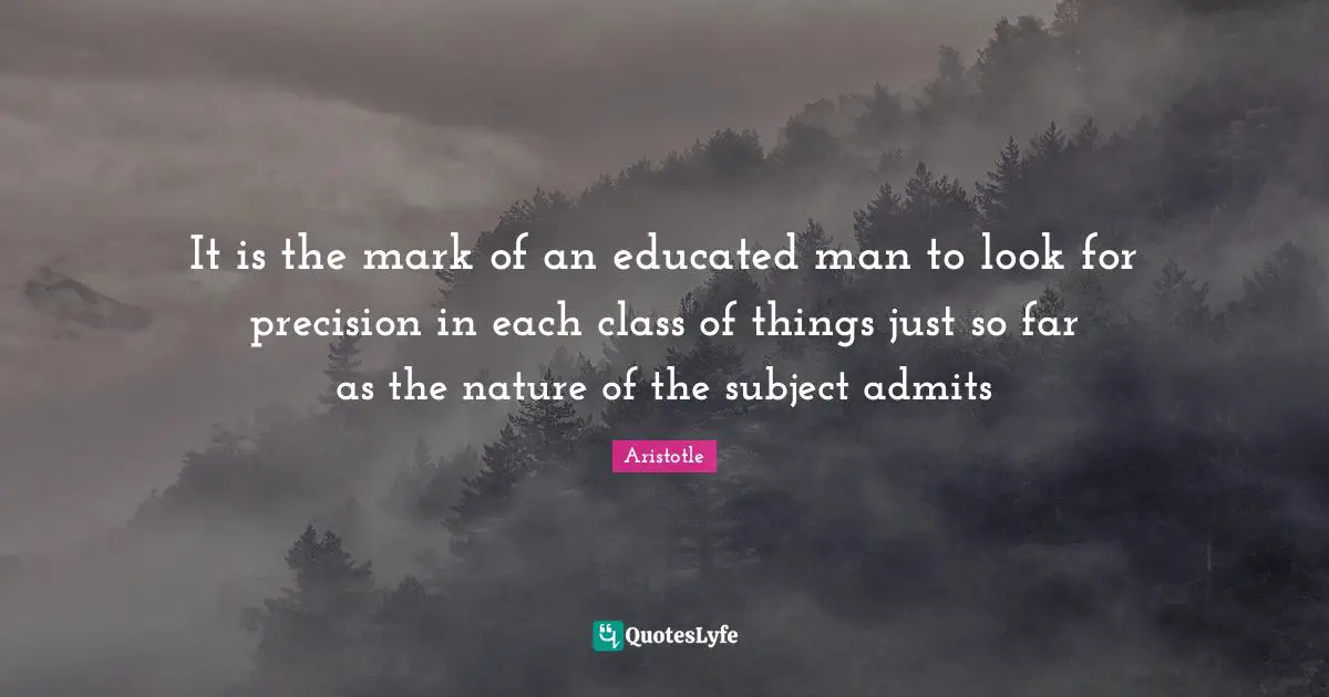 It is the mark of an educated man to look for precision in each class of things just so far as the nature of the subject admits