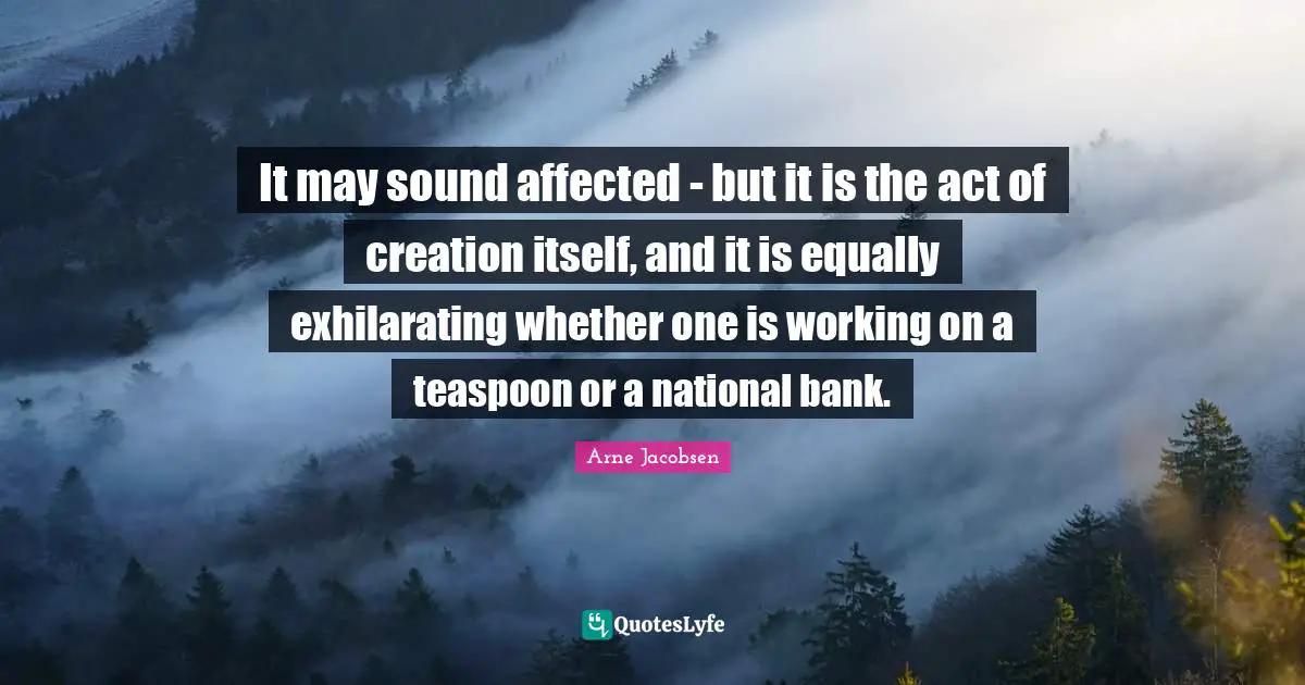 Arne Jacobsen Quotes: It may sound affected - but it is the act of creation itself, and it is equally exhilarating whether one is working on a teaspoon or a national bank.