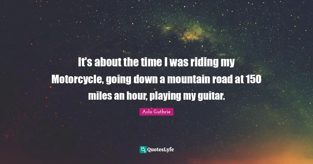 Arlo Guthrie Quotes: "It's about the time I was riding my Motorcycle, going down a mountain road at 150 miles an hour, playing my guitar."