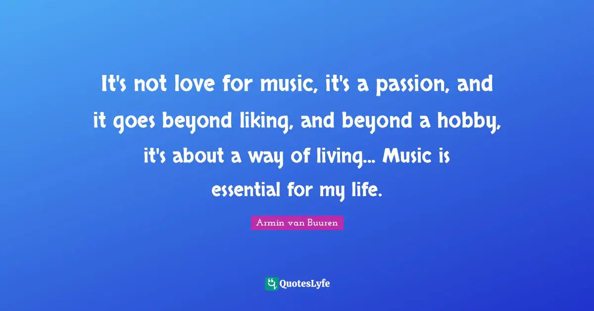 Hobbies Quotes: "It's not love for music, it's a passion, and it goes beyond liking, and beyond a hobby, it's about a way of living... Music is essential for my life."