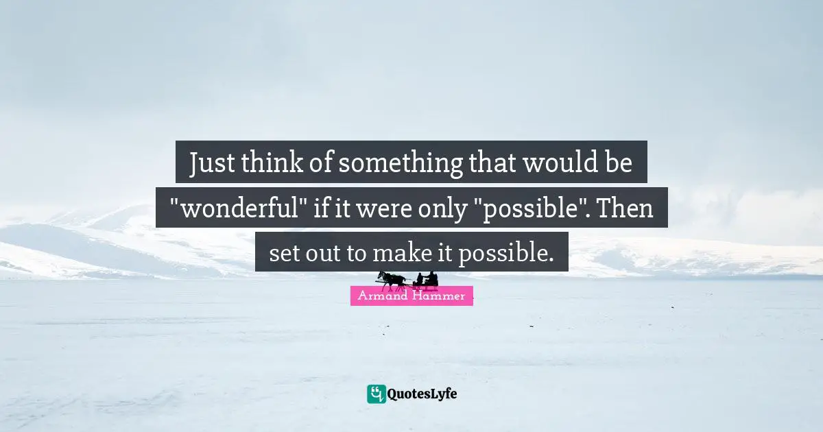 Just think of something that would be "wonderful" if it were only "possible". Then set out to make it possible.