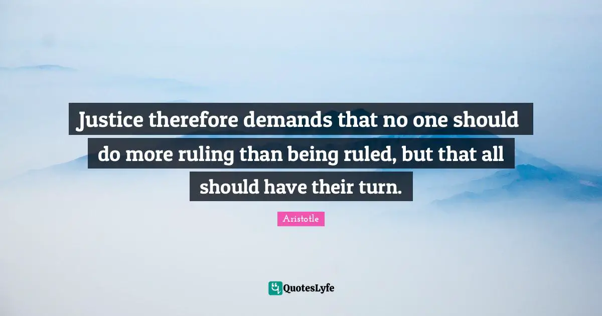 Justice therefore demands that no one should do more ruling than being ruled, but that all should have their turn.
