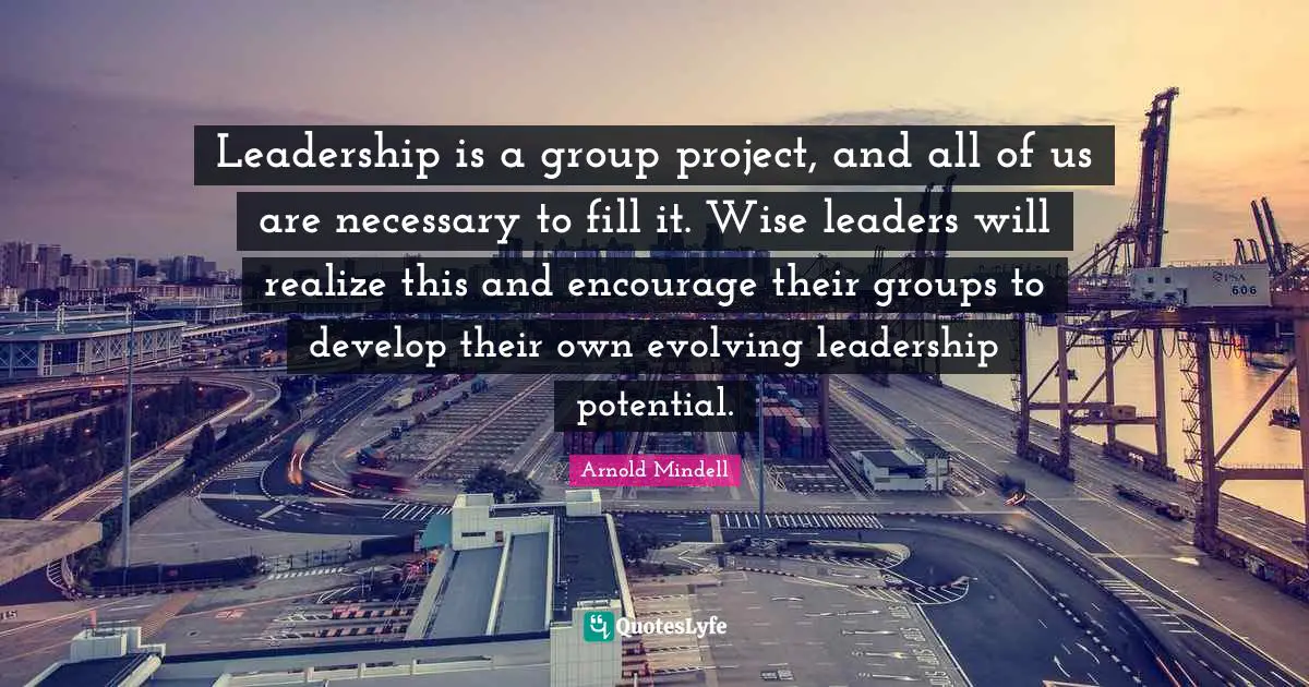 Leadership is a group project, and all of us are necessary to fill it. Wise leaders will realize this and encourage their groups to develop their own evolving leadership potential.