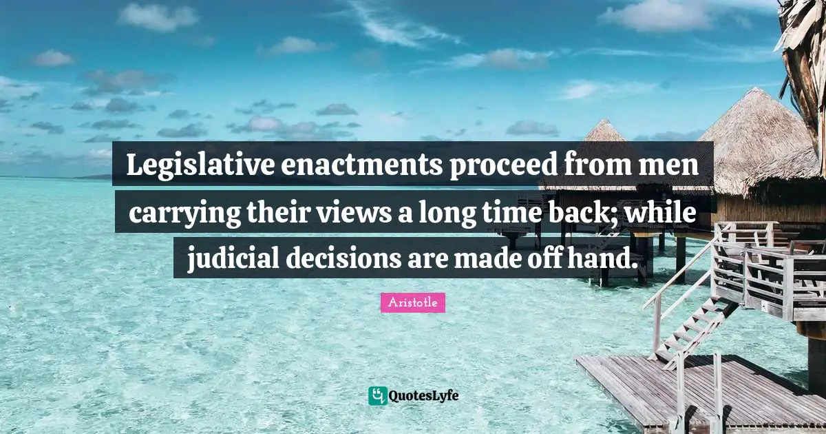 Legislative enactments proceed from men carrying their views a long time back; while judicial decisions are made off hand.