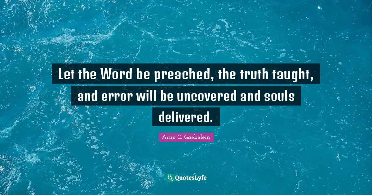 Let the Word be preached, the truth taught, and error will be uncovered and souls delivered.