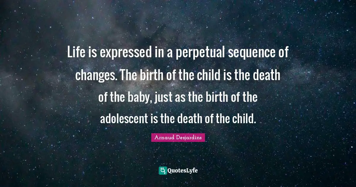 Sequence Quotes: "Life is expressed in a perpetual sequence of changes. The birth of the child is the death of the baby, just as the birth of the adolescent is the death of the child."