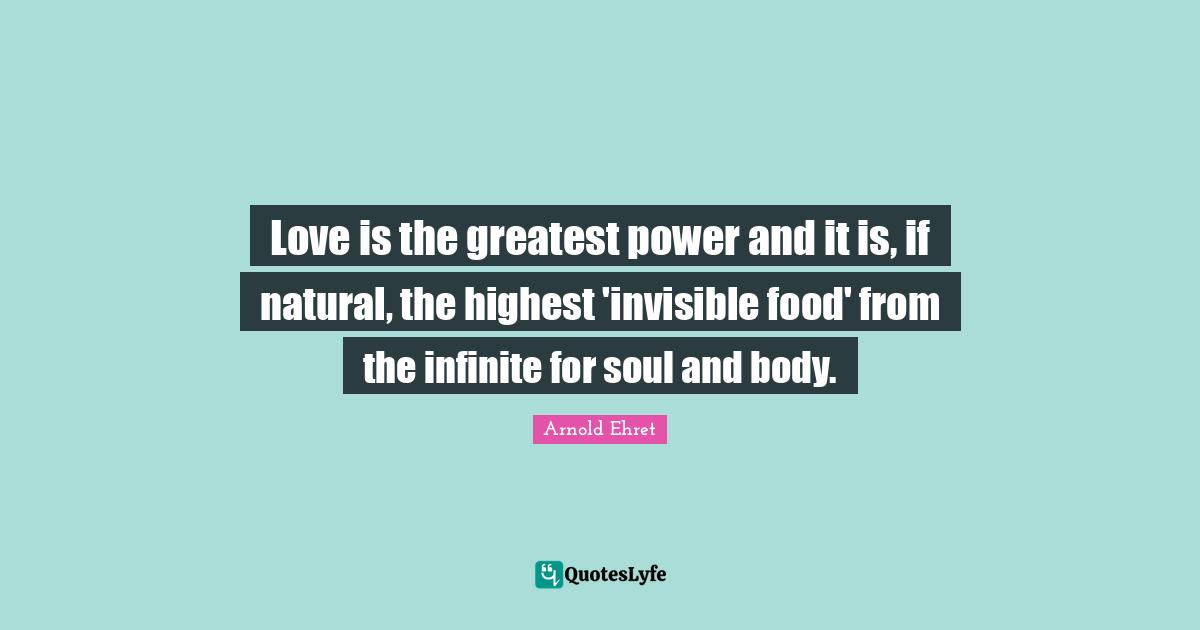 Love is the greatest power and it is, if natural, the highest 'invisible food' from the infinite for soul and body.