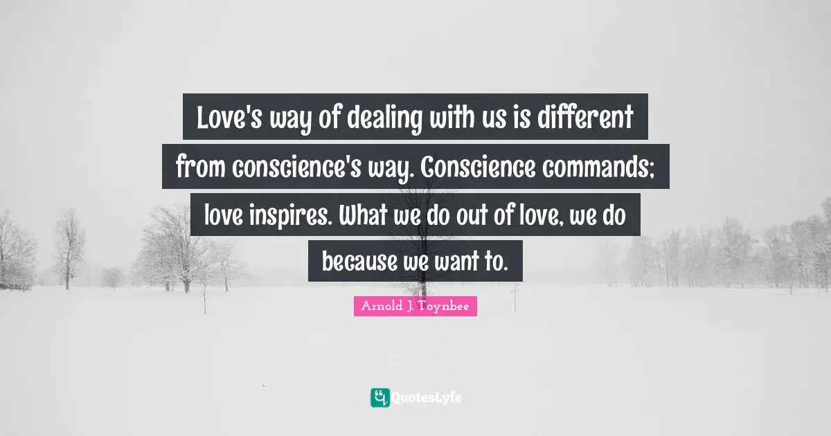 Love's way of dealing with us is different from conscience's way. Conscience commands; love inspires. What we do out of love, we do because we want to.