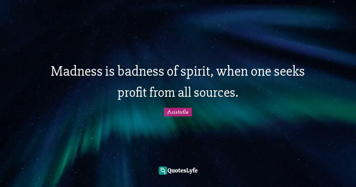 Madness is badness of spirit, when one seeks profit from all sources.
