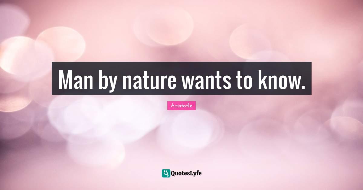 Man by nature wants to know.