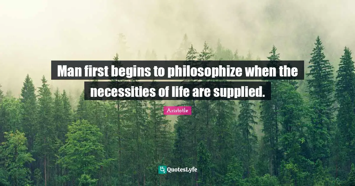 Man first begins to philosophize when the necessities of life are supplied.