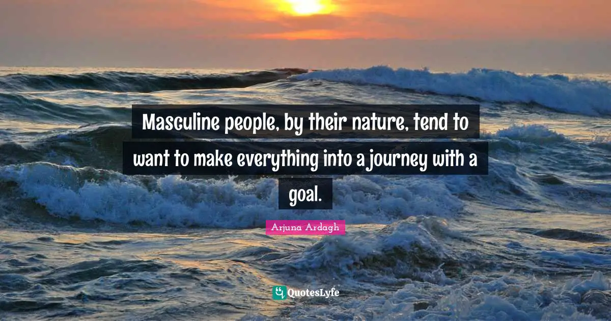 Arjuna Ardagh Quotes: "Masculine people, by their nature, tend to want to make everything into a journey with a goal."