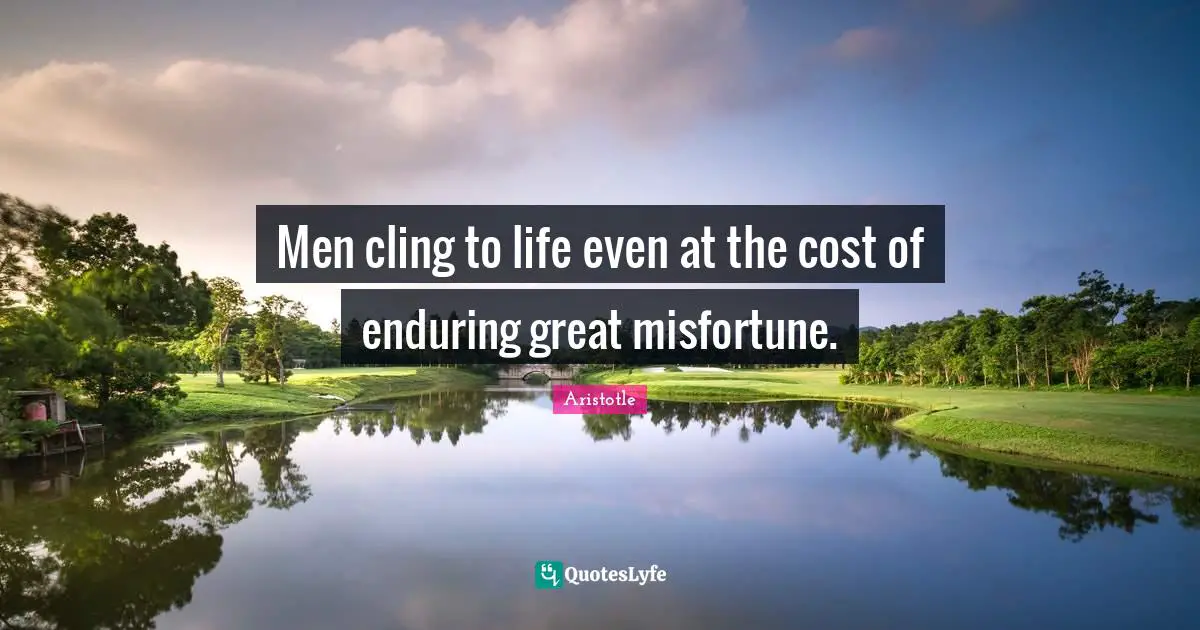 Men cling to life even at the cost of enduring great misfortune.