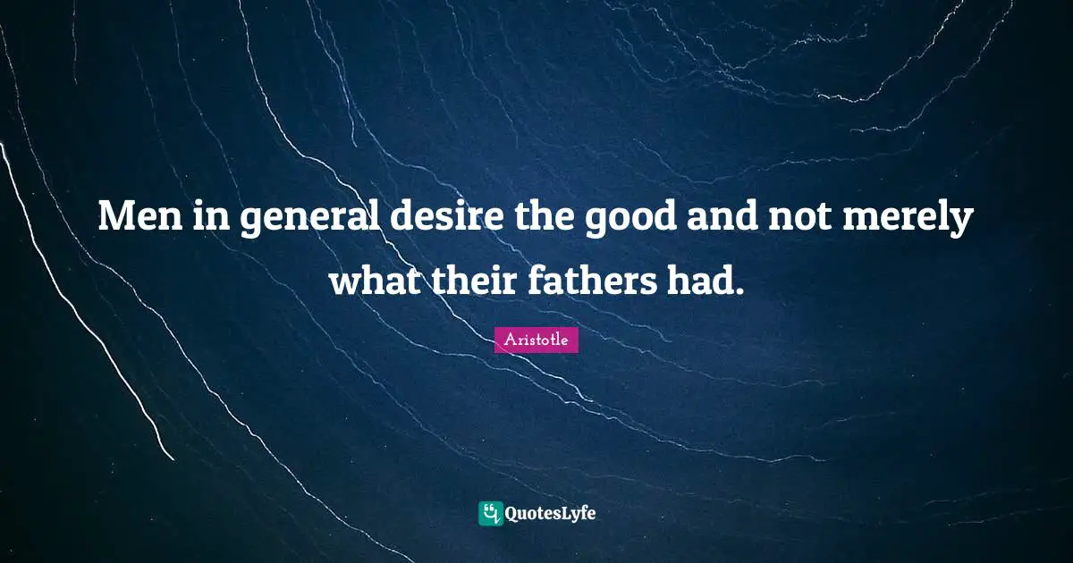 Men in general desire the good and not merely what their fathers had.