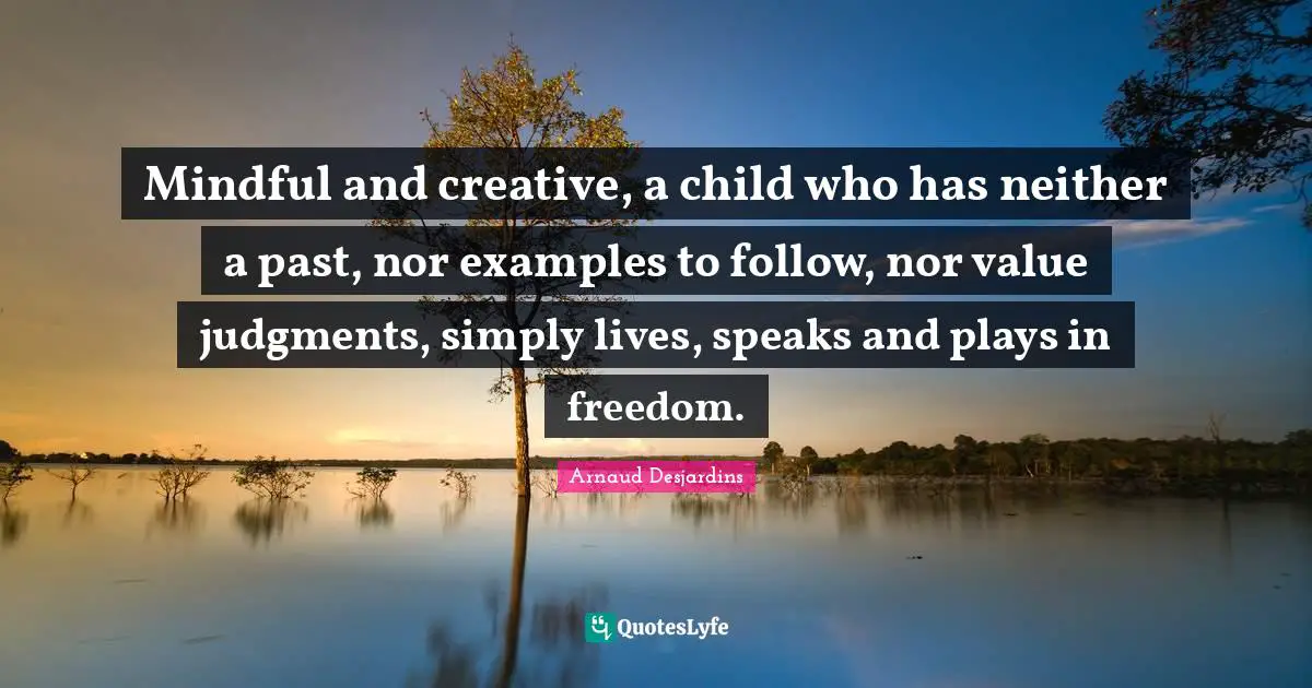 Mindful and creative, a child who has neither a past, nor examples to follow, nor value judgments, simply lives, speaks and plays in freedom.