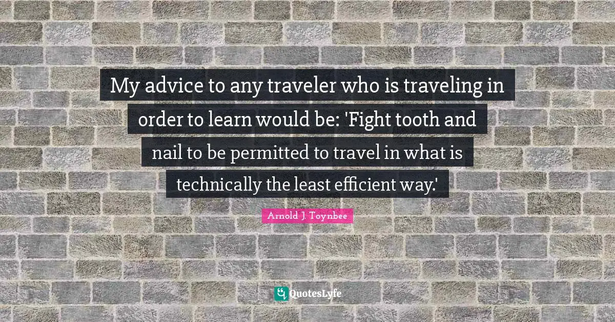 My advice to any traveler who is traveling in order to learn would be: 'Fight tooth and nail to be permitted to travel in what is technically the least efficient way.'