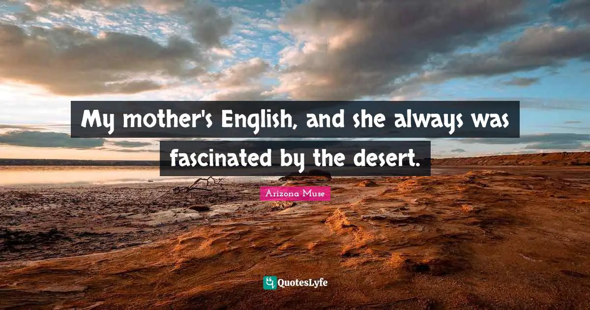 My mother's English, and she always was fascinated by the desert.