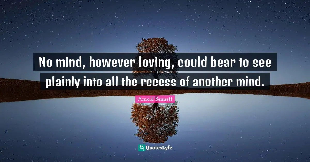 No mind, however loving, could bear to see plainly into all the recess of another mind.
