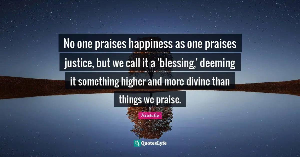 No one praises happiness as one praises justice, but we call it a 'blessing,' deeming it something higher and more divine than things we praise.