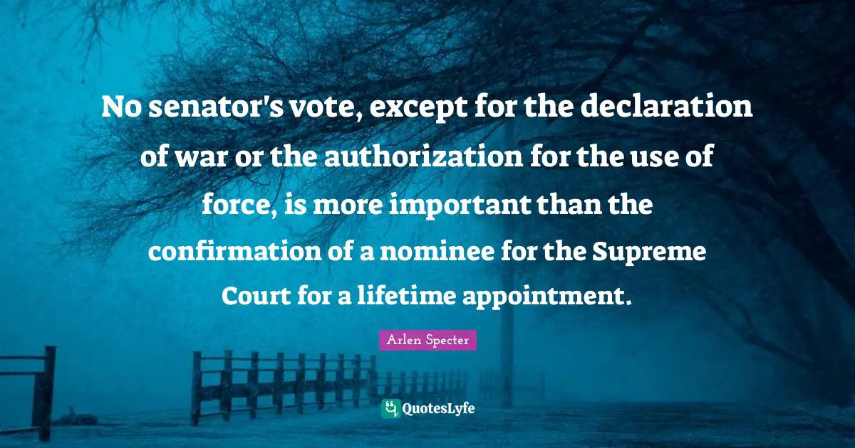 No senator's vote, except for the declaration of war or the authorization for the use of force, is more important than the confirmation of a nominee for the Supreme Court for a lifetime appointment.