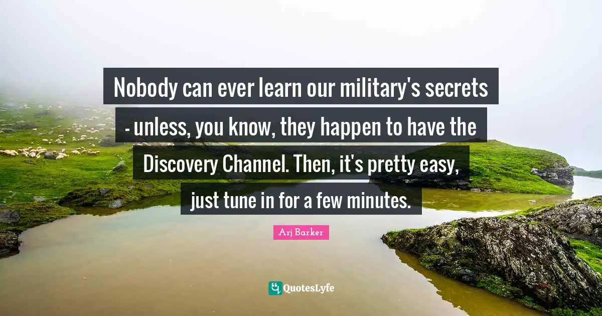Arj Barker Quotes: "Nobody can ever learn our military's secrets - unless, you know, they happen to have the Discovery Channel. Then, it's pretty easy, just tune in for a few minutes."
