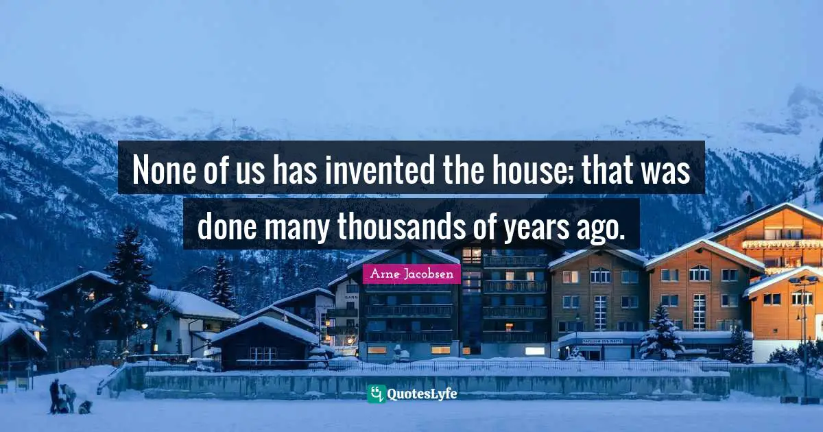 Arne Jacobsen Quotes: None of us has invented the house; that was done many thousands of years ago.