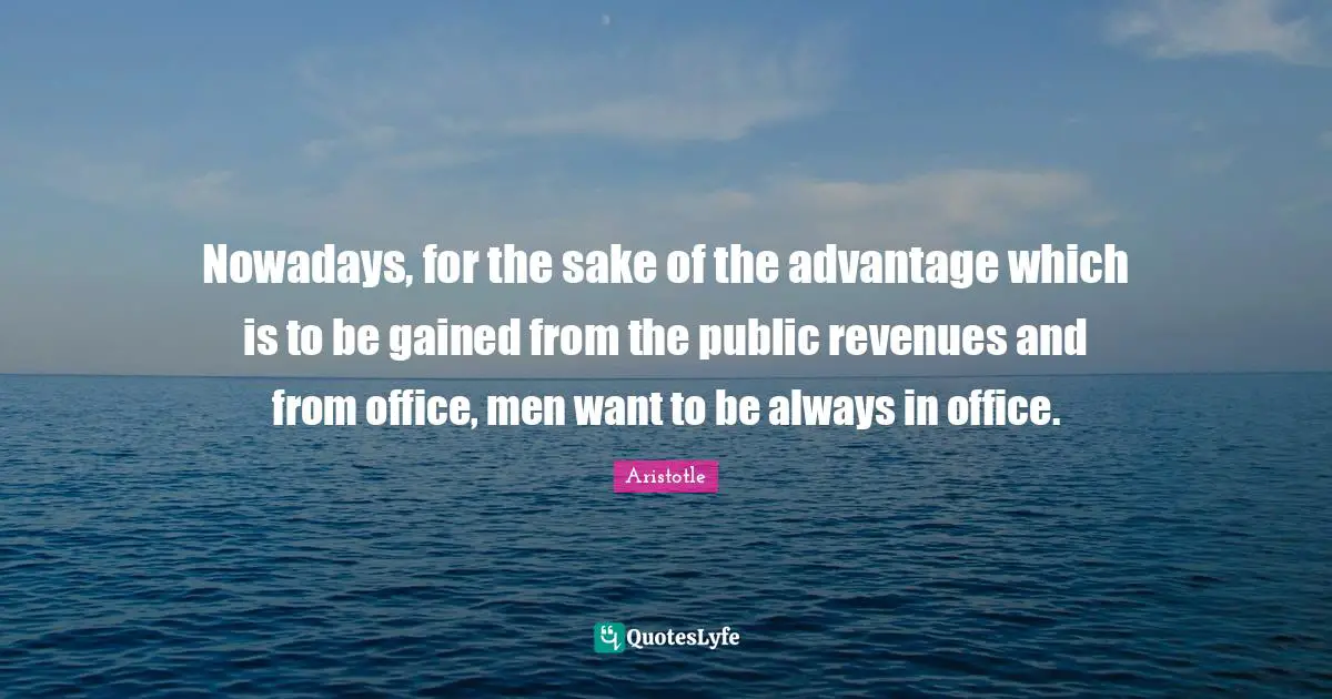 Nowadays, for the sake of the advantage which is to be gained from the public revenues and from office, men want to be always in office.