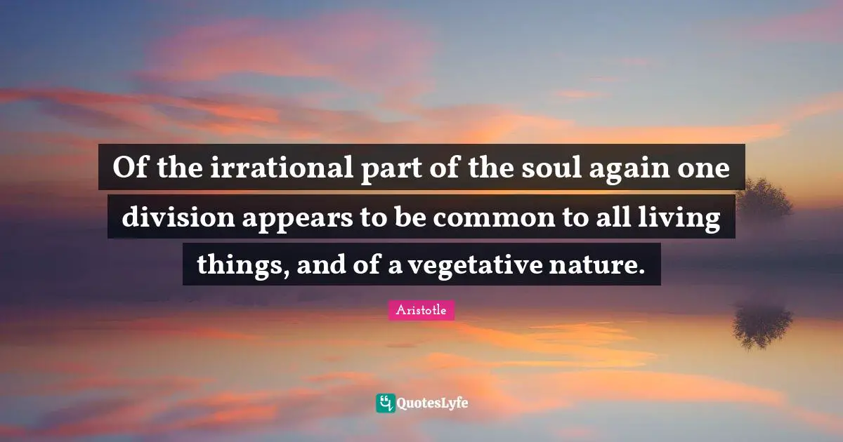 Of the irrational part of the soul again one division appears to be common to all living things, and of a vegetative nature.
