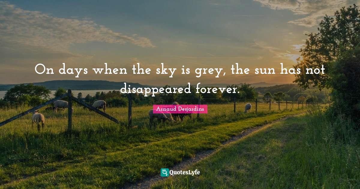On days when the sky is grey, the sun has not disappeared forever