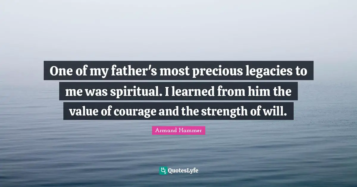 One of my father's most precious legacies to me was spiritual. I learned from him the value of courage and the strength of will.