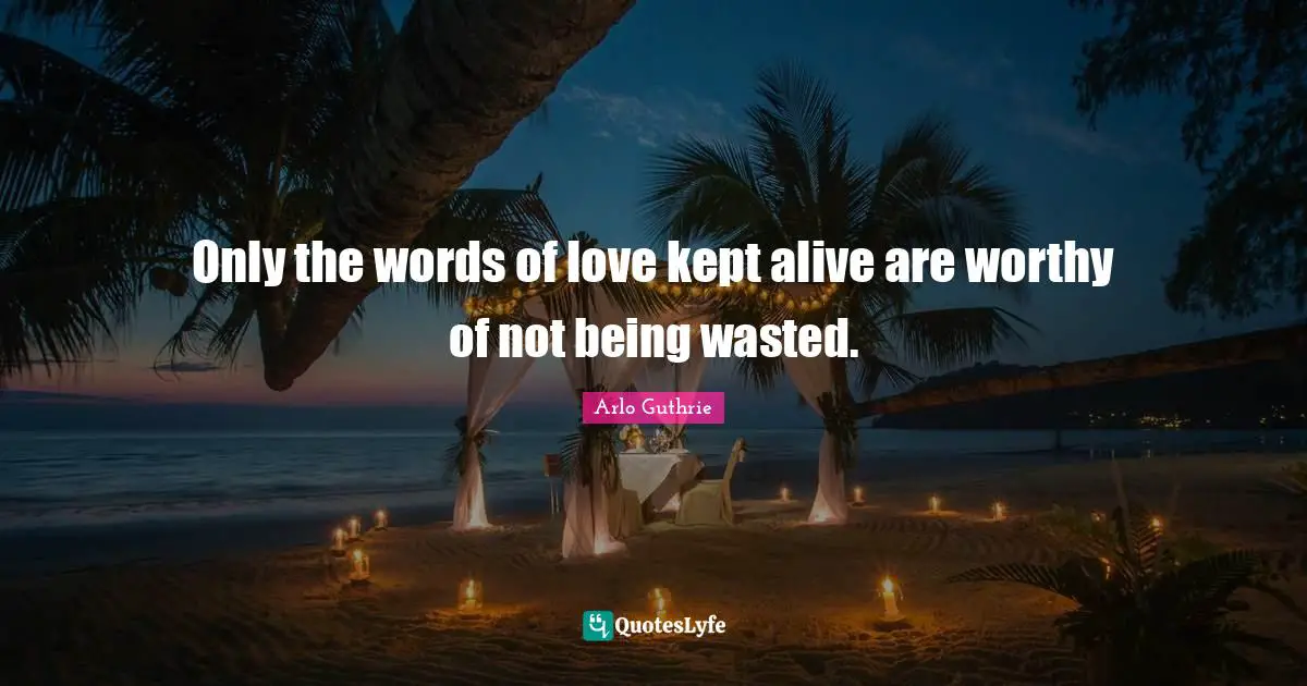 Arlo Guthrie Quotes: "Only the words of love kept alive are worthy of not being wasted."