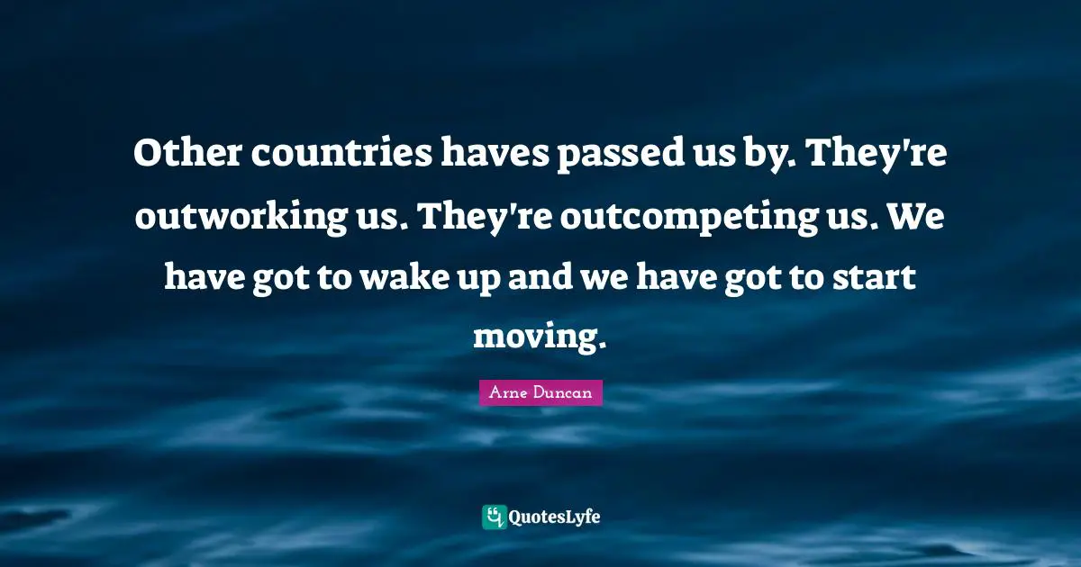 Other countries haves passed us by. They're outworking us. They're outcompeting us. We have got to wake up and we have got to start moving.