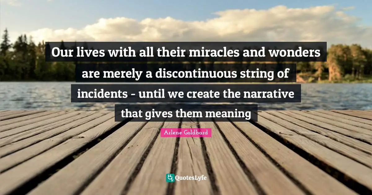 Our lives with all their miracles and wonders are merely a discontinuous string of incidents - until we create the narrative that gives them meaning