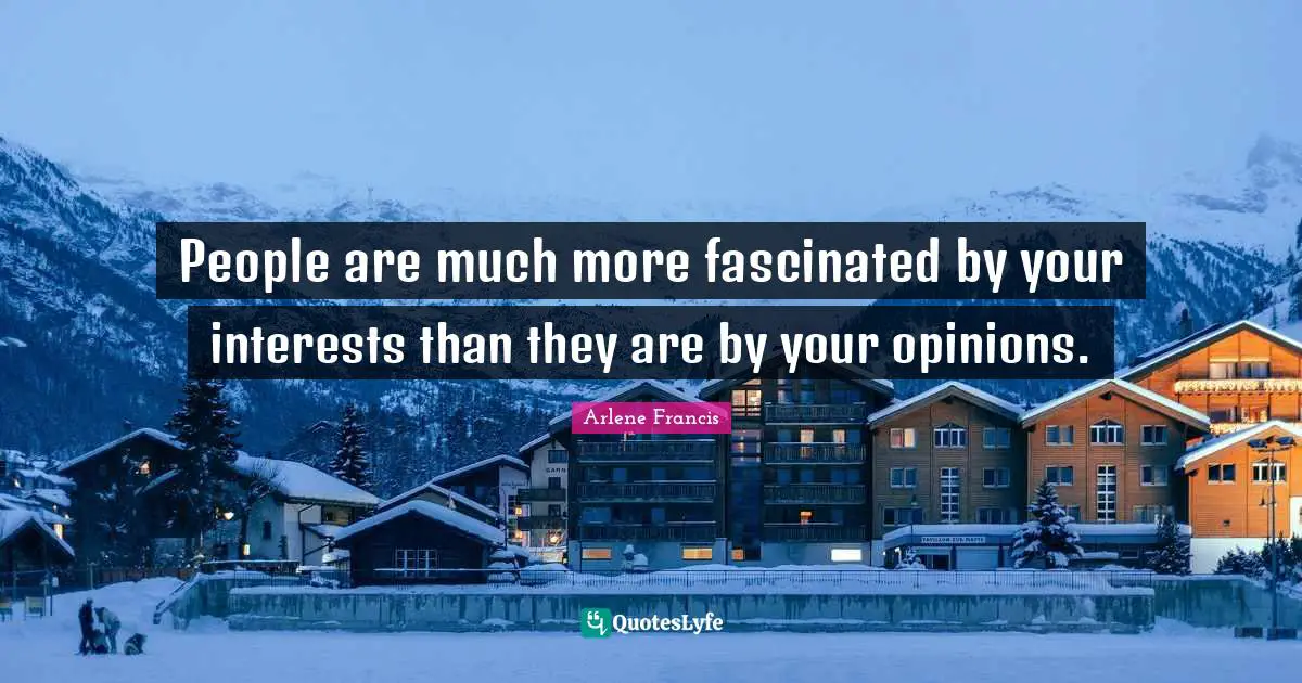 People are much more fascinated by your interests than they are by your opinions.