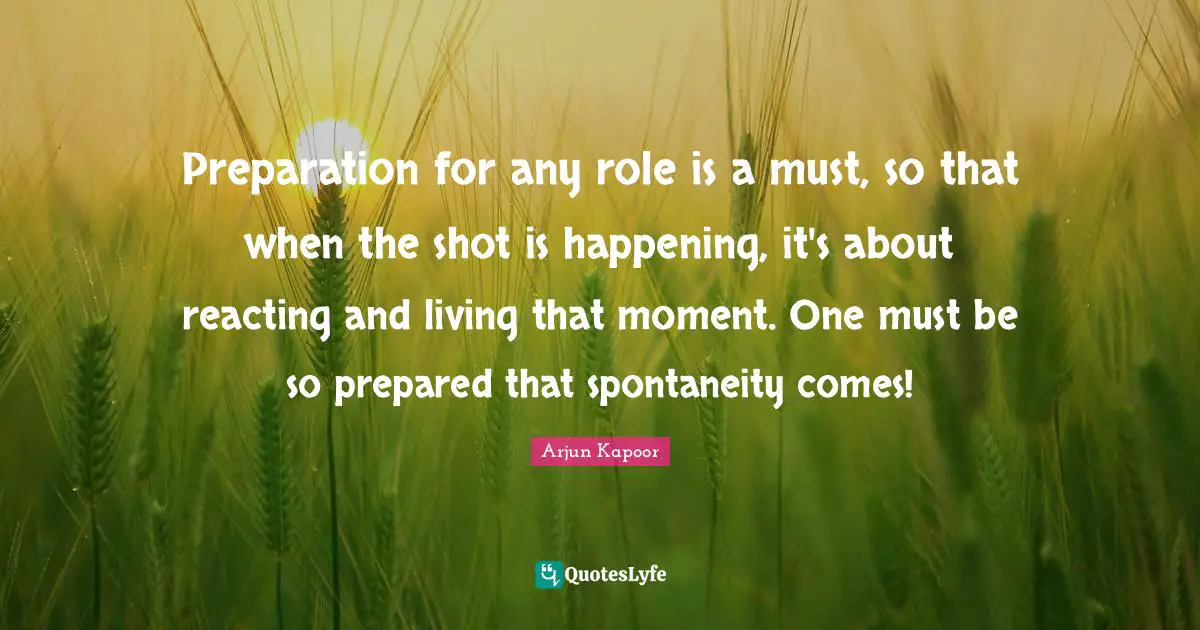 Preparation for any role is a must, so that when the shot is happening, it's about reacting and living that moment. One must be so prepared that spontaneity comes!