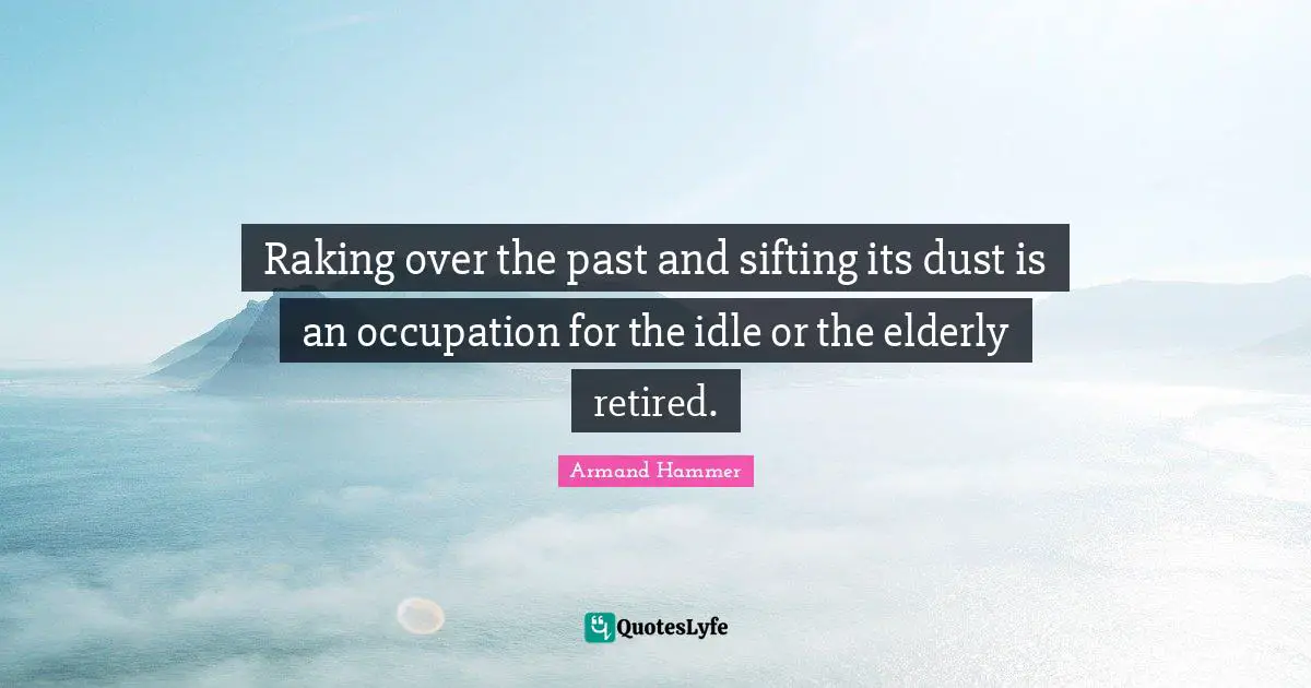 Raking over the past and sifting its dust is an occupation for the idle or the elderly retired.