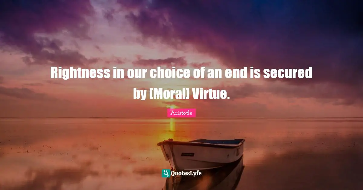 Secured Quotes: "Rightness in our choice of an end is secured by [Moral] Virtue."