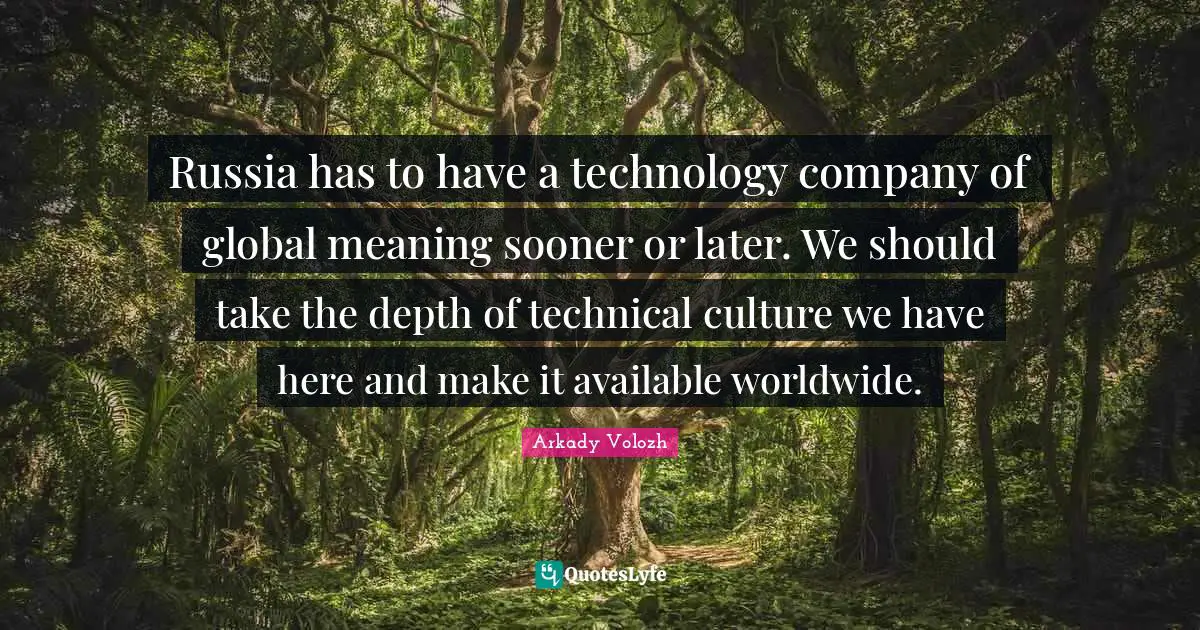 Russia has to have a technology company of global meaning sooner or later. We should take the depth of technical culture we have here and make it available worldwide.